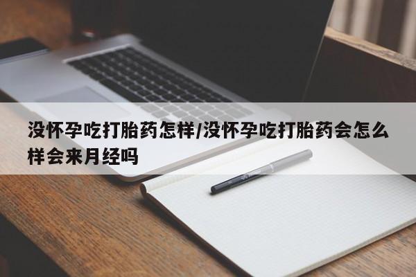 流产药在线购买没怀孕吃打胎药怎样/没怀孕吃打胎药会怎么样会来月经吗