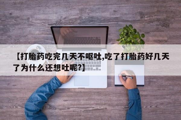 流产药在线购买【打胎药吃完几天不呕吐,吃了打胎药好几天了为什么还想吐呢?】