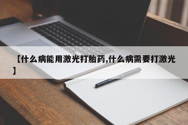 流产药在线购买【什么病能用激光打胎药,什么病需要打激光】