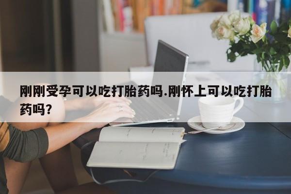 流产药在线购买刚刚受孕可以吃打胎药吗.刚怀上可以吃打胎药吗?